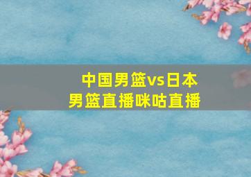 中国男篮vs日本男篮直播咪咕直播