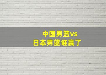 中国男篮vs日本男篮谁赢了