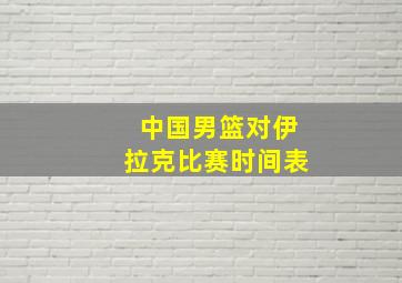 中国男篮对伊拉克比赛时间表