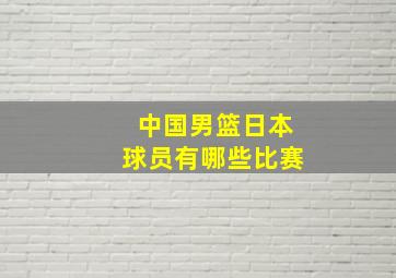 中国男篮日本球员有哪些比赛