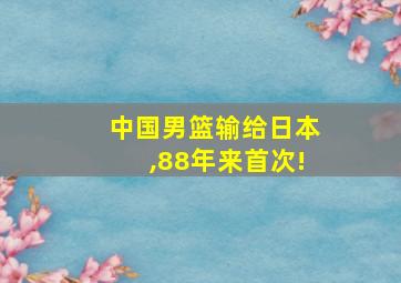 中国男篮输给日本,88年来首次!