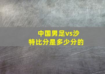 中国男足vs沙特比分是多少分的