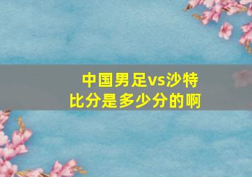 中国男足vs沙特比分是多少分的啊