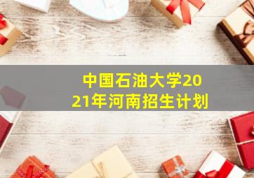 中国石油大学2021年河南招生计划