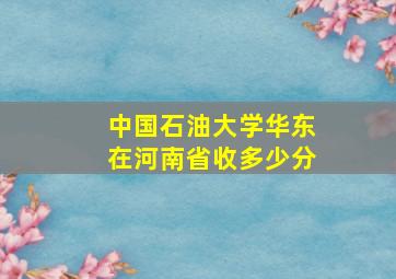 中国石油大学华东在河南省收多少分