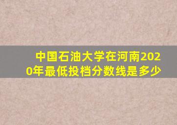 中国石油大学在河南2020年最低投档分数线是多少