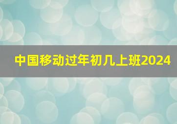 中国移动过年初几上班2024