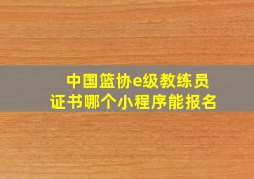 中国篮协e级教练员证书哪个小程序能报名