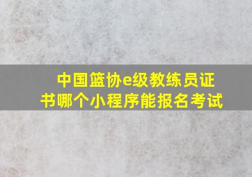 中国篮协e级教练员证书哪个小程序能报名考试