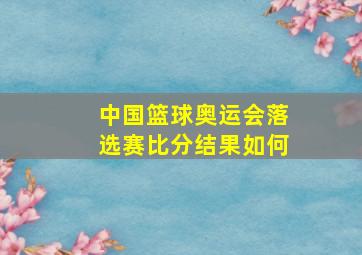 中国篮球奥运会落选赛比分结果如何