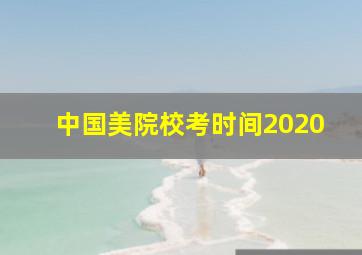 中国美院校考时间2020