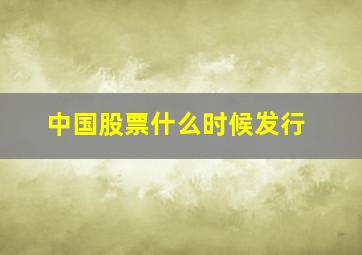 中国股票什么时候发行