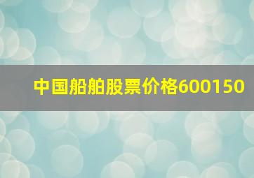 中国船舶股票价格600150