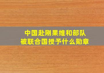 中国赴刚果维和部队被联合国授予什么勋章