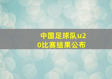 中国足球队u20比赛结果公布