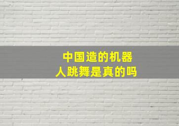 中国造的机器人跳舞是真的吗