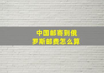 中国邮寄到俄罗斯邮费怎么算