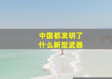 中国都发明了什么新型武器