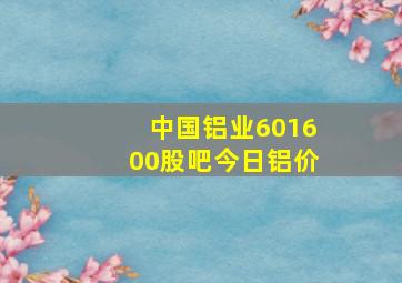 中国铝业601600股吧今日铝价