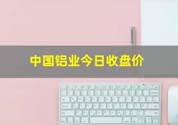 中国铝业今日收盘价