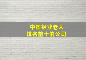 中国铝业老大排名前十的公司