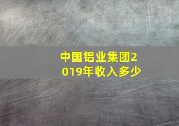 中国铝业集团2019年收入多少