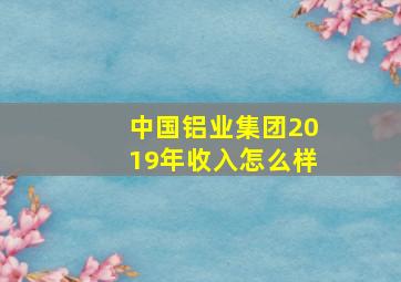 中国铝业集团2019年收入怎么样