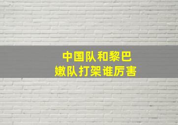 中国队和黎巴嫩队打架谁厉害