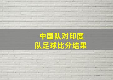 中国队对印度队足球比分结果