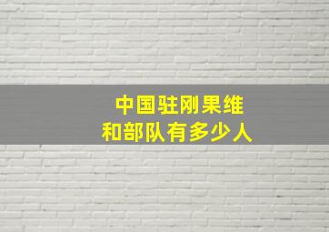 中国驻刚果维和部队有多少人