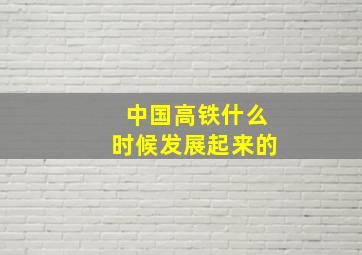 中国高铁什么时候发展起来的