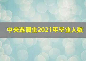 中央选调生2021年毕业人数