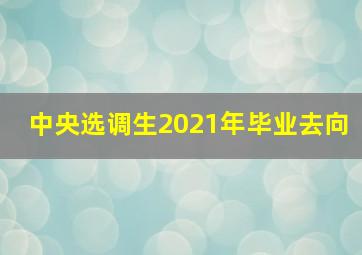 中央选调生2021年毕业去向