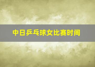 中日乒乓球女比赛时间