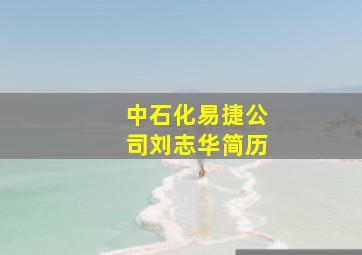 中石化易捷公司刘志华简历