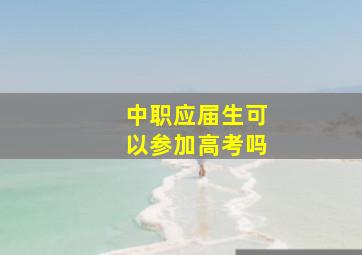 中职应届生可以参加高考吗