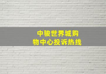 中骏世界城购物中心投诉热线