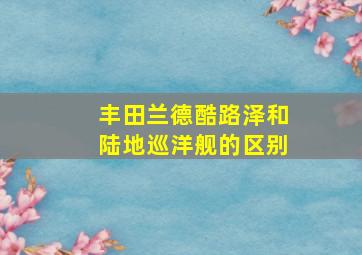 丰田兰德酷路泽和陆地巡洋舰的区别