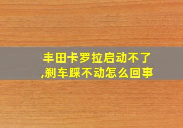 丰田卡罗拉启动不了,刹车踩不动怎么回事