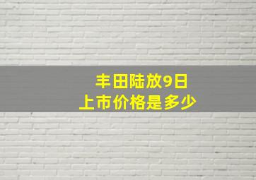 丰田陆放9日上市价格是多少