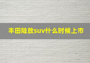 丰田陆放suv什么时候上市