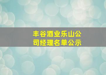 丰谷酒业乐山公司经理名单公示