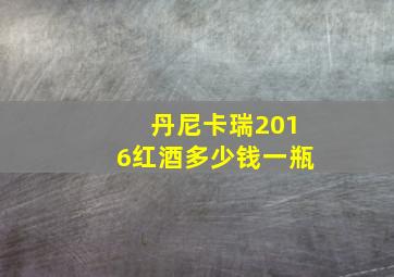 丹尼卡瑞2016红酒多少钱一瓶