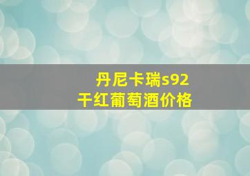 丹尼卡瑞s92干红葡萄酒价格