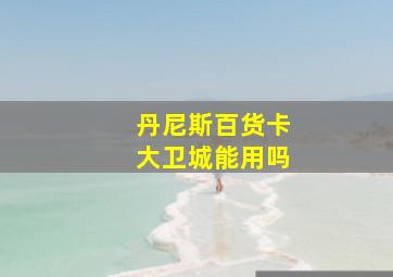 丹尼斯百货卡大卫城能用吗