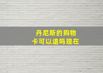 丹尼斯的购物卡可以退吗现在