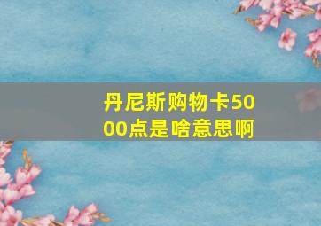 丹尼斯购物卡5000点是啥意思啊