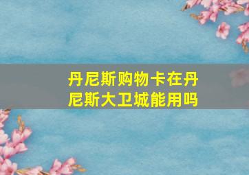 丹尼斯购物卡在丹尼斯大卫城能用吗