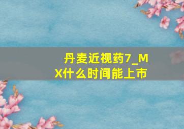 丹麦近视药7_MX什么时间能上市