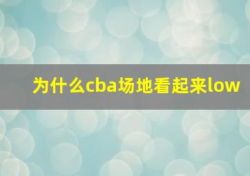 为什么cba场地看起来low